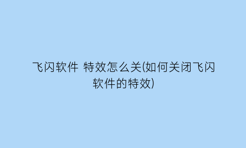 飞闪软件特效怎么关(如何关闭飞闪软件的特效)